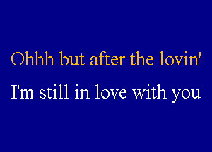 Ohhh but after the lovin'

I'm still in love With you