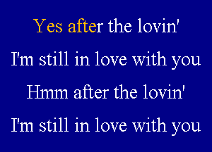 Yes after the lovin'
I'm still in love with you
Hmm after the lovin'

I'm still in love with you