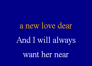 a new love dear

And I will always

want her near