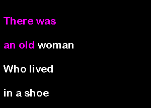 Th ere was

an old woman

Who lived

in a shoe