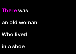 Th ere was

an old woman

Who lived

in a shoe