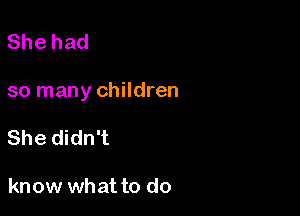 Shehad

so many children

She didn't

know what to do