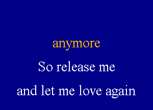 anymore

So release me

and let me love again