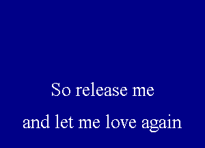 So release me

and let me love again