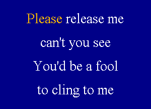 Please release me

can't you see
You'd be a fool

to cling to me