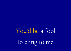 You'd be a fool

to cling to me