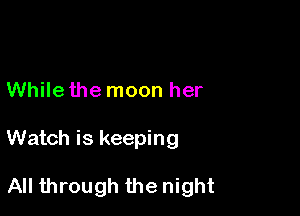 While the moon her

Watch is keeping

All through the night