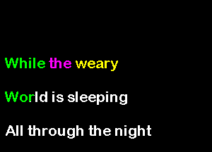 While the weary

World is sleeping

All through the night