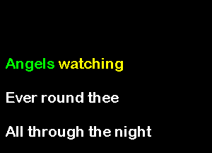 Angels watching

Ever round thee

All through the night