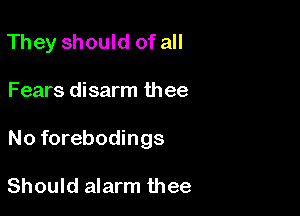 They should of all

Fears disarm thee

No forebodings

Should alarm thee