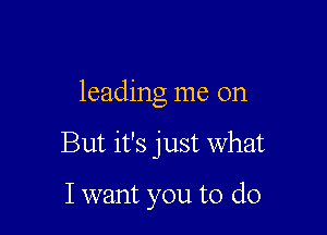 leading me on

But it's just What

I want you to do