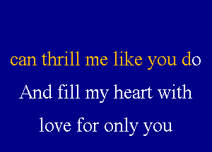 can thrill me like you do
And fill my heart with

love for only you