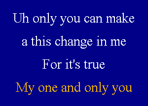 Uh only you can make
a this change in me
For it's true

My one and only you