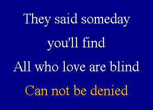 They said someday

you'll find
All who love are blind

Can not be denied