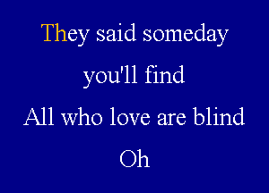 They said someday

you'll find
All who love are blind
Oh