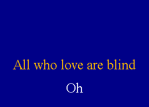 All who love are blind
Oh