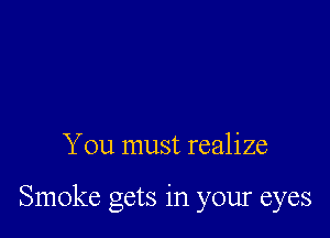 You must realize

Smoke gets in your eyes