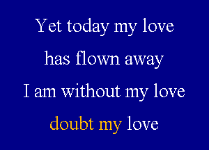 Yet today my love
has flown away

I am without my love

doubt my love