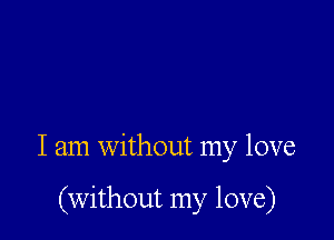 I am without my love

(without my love)