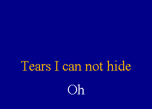 Tears I can not hide

Oh