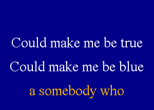 Could make me be true

Could make me be blue

a somebody who
