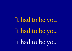 It had to be you

It had to be you
It had to be you