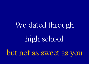 We dated through
high school

but not as sweet as you