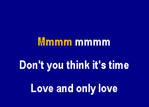 Mmmm mmmm

Don't you think it's time

Love and only love