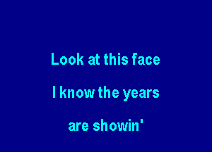 Look at this face

I know the years

are showin'