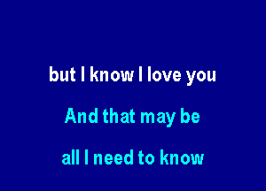 but I know I love you

And that may be

all I need to know