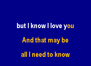but I know I love you

And that may be

all I need to know
