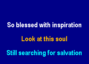 So blessed with inspiration

Look at this soul

Still searching for salvation