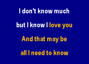 ldon't know much

but I know I love you

And that may be

all I need to know