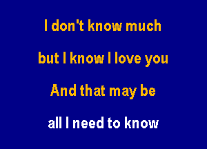 ldon't know much

but I know I love you

And that may be

all I need to know