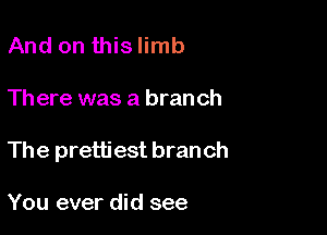 And on thislimb

Th ere was a branch

The pretti est bran ch

You ever did see