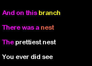 And on this branch

Th ere was a nest

The pretti est nest

You ever did see