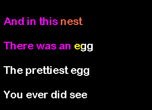 And in this nest

Th ere was an egg

The prettiest egg

You ever did see