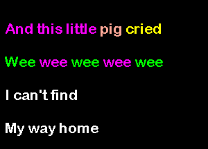 And this little pig cried

Wee wee wee wee wee
I can't find

My way home