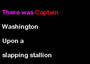 Th ere was Captain

Washington
Upon a

slapping stallion