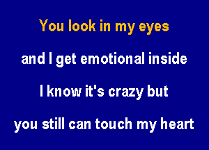 You look in my eyes
and I get emotional inside

I know it's crazy but

you still can touch my heart