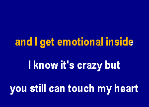 and I get emotional inside

I know it's crazy but

you still can touch my heart