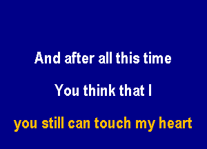 And after all this time
You think that I

you still can touch my heart