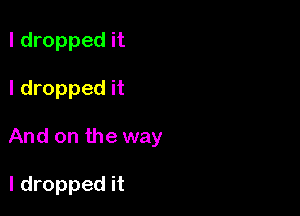 I dropped it

I dropped it

And on the way

I dropped it