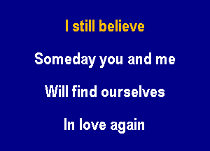 I still believe
Someday you and me

Will find ourselves

In love again