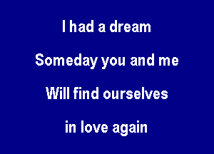 I had a dream
Someday you and me

Will find ourselves

in love again