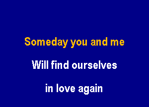 Someday you and me

Will find ourselves

in love again
