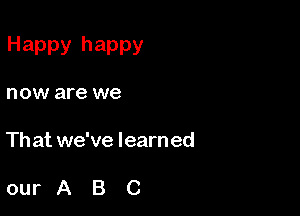 Happy happy

now are we

Th at we've learn ed

ourABC