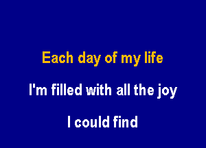 Each day of my life

I'm filled with all the joy

I could find