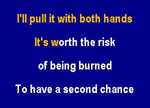 I'll pull it with both hands

It's worth the risk
of being burned

To have a second chance