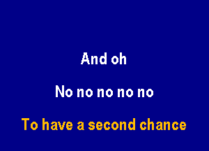 And oh

No no no no no

To have a second chance